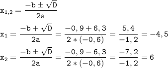 \tt\displaystyle {x_{1,2}} = \frac{{ - b \pm \sqrt D }}{{2a}}\\\\{x_1} = \frac{{ - b + \sqrt D }}{{2a}} = \frac{{ - 0,9 + 6,3}}{{2*( - 0,6)}} = \frac{{5,4}}{{ - 1,2}} =- 4,5\\\\{x_2} = \frac{{ - b \pm \sqrt D }}{{2a}} = \frac{{ - 0,9 - 6,3}}{{2*( - 0,6)}} = \frac{{ - 7,2}}{{ - 1,2}} = 6