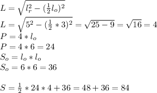 L= \sqrt{l^2_r- (\frac{1}{2}l_o)^2} \\ L=\sqrt{5^2-( \frac{1}{2}*3)^2}= \sqrt{25-9}= \sqrt{16} =4 \\ P=4*l_o \\ P=4*6=24 \\ S_o=l_o*l_o \\ S_o=6*6=36 \\ \\ S= \frac{1}{2}*24*4+ 36=48+36=84