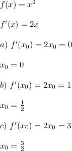 f(x) = x^2\\\\&#10;f'(x) = 2x\\\\&#10;a) \ f'(x_0) = 2x_0 = 0 \\\\&#10;x_0 = 0 \\\\&#10;b) \ f'(x_0) = 2x_0 = 1 \\\\&#10;x_0 = \frac{1}{2} \\\\&#10;c) \ f'(x_0) = 2 x_0 = 3 \\\\&#10;x_0 = \frac{3}{2}