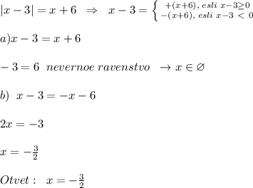|x-3|=x+6\; \; \Rightarrow \; \; x-3= \left \{ {{+(x+6),\; esli\; x-3 \geq 0} \atop {-(x+6),\; esli\; x-3\ \textless \ 0}} \right. \\\\a)x-3=x+6\\\\-3=6\; \; nevernoe \; ravenstvo\; \; \to x\in \varnothing \\\\b)\; \; x-3=-x-6\\\\2x=-3\\\\x=-\frac{3}{2}\\\\Otvet:\; \; x=-\frac{3}{2}