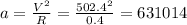 a= \frac{V^2}{R} = \frac{502.4^2}{0.4}=631014