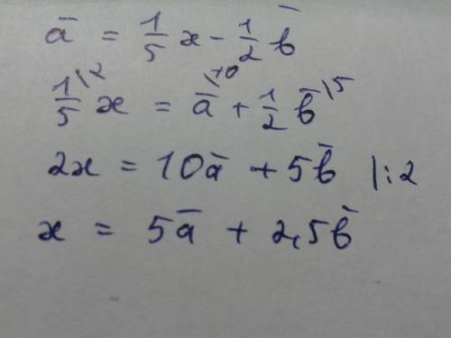 Известно, что выполнено равенство (векторов) a = 1/5x - 1/2b . выразите вектор x через векторы a и b