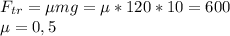 F_{tr}=\mu mg=\mu*120*10=600\\\mu=0,5