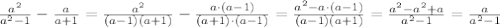 \frac{a^2}{a^2-1}- \frac{a}{a+1}= \frac{a^2}{(a-1)(a+1)}- \frac{a\cdot (a-1)}{(a+1)\cdot (a-1)}= \frac{a^2-a\cdot(a-1)}{(a-1)(a+1)}= \frac{a^2-a^2+a}{a^2-1}= \frac{a}{a^2-1}