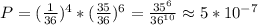 P=(\frac{1}{36})^4*(\frac{35}{36})^6=\frac{35^6}{36^{10}}\approx5*10^{-7}