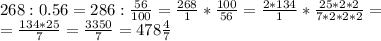 268:0.56=286:\frac{56}{100}=\frac{268}{1}*\frac{100}{56}=\frac{2*134}{1}*\frac{25*2*2}{7*2*2*2}=\\=\frac{134*25}{7}=\frac{3350}{7}=478\frac{4}{7}
