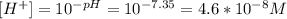 [H^+] = 10^{-pH} = 10^{-7.35} = 4.6*10^{-8} M