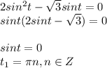 2sin^2t- \sqrt{3}sint=0\\sint(2sint- \sqrt{3})=0\\\\sint=0\\t_1= \pi n, n\in Z