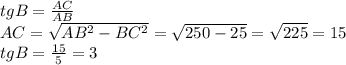 tgB= \frac{AC}{AB} \\ AC= \sqrt{ AB^{2}- BC^{2} } = \sqrt{250-25}= \sqrt{225}=15 \\ tgB= \frac{15}{5}=3