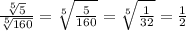\frac{ \sqrt[5]{5} }{ \sqrt[5]{160} } = \sqrt[5]{ \frac{5}{160} } = \sqrt[5]{ \frac{1}{32} } = \frac{1}{2}