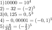1) 10000= 10^{4} \\ 2) -32=(-2)^{5}\\3)0,125=0,5^{3}\\4)-0,00001=(-0,1)^5\\5) \frac{-8}{343}=(-\frac{2}{3})^5