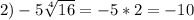 2)-5 \sqrt[4]{16} =-5*2=-10