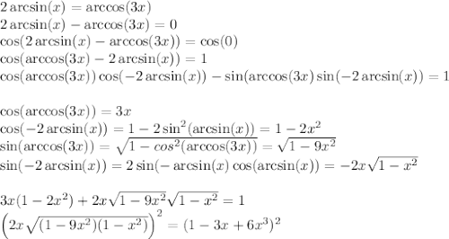 2\arcsin(x)=\arccos(3x)\\2\arcsin(x)-\arccos(3x)=0\\\cos(2\arcsin(x)-\arccos(3x))=\cos(0)\\\cos(\arccos(3x)-2\arcsin(x))=1\\\cos(\arccos(3x))\cos(-2\arcsin(x))-\sin(\arccos(3x)\sin(-2\arcsin(x))=1\\\\\cos(\arccos(3x))=3x\\\cos(-2\arcsin(x))=1-2\sin^2(\arcsin(x))=1-2x^2\\\sin(\arccos(3x))=\sqrt{1-cos^2(\arccos(3x))}=\sqrt{1-9x^2}\\\sin(-2\arcsin(x))=2\sin(-\arcsin(x)\cos(\arcsin(x))=-2x\sqrt{1-x^2}\\\\3x(1-2x^2)+2x\sqrt{1-9x^2}\sqrt{1-x^2}=1\\\left(2x\sqrt{(1-9x^2)(1-x^2)}\right)^2=(1-3x+6x^3)^2