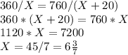 360 / X = 760 / (X + 20)\\&#10;360 * (X + 20) = 760 * X\\&#10;1120 * X = 7200\\&#10;X = 45/7 = 6\frac{3}{7}