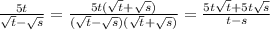 \frac{5t}{ \sqrt{t} - \sqrt{s} } = \frac{5t(\sqrt{t} + \sqrt{s})}{(\sqrt{t} - \sqrt{s})(\sqrt{t} + \sqrt{s})} = \frac{5t \sqrt{t}+ 5t\sqrt{s} }{t-s}