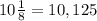 10 \frac{1}{8} = 10,125