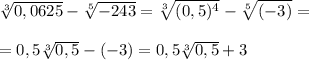 \sqrt[3]{0,0625} - \sqrt[5]{-243}= \sqrt[3]{(0,5)^4}- \sqrt[5]{(-3)}=\\\\=0,5 \sqrt[3]{0,5} -(-3)=0,5 \sqrt[3]{0,5}+3