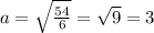 a= \sqrt{ \frac{54}{6}}= \sqrt{9} = 3