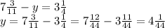 7 \frac{3}{11}-y=3 \frac{1}{4}\\&#10;y=7 \frac{3}{11}-3 \frac{1}{4} =7 \frac{12}{44} -3 \frac{11}{44}=4 \frac{1}{44}