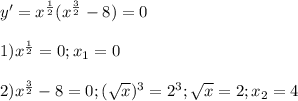 y'=x^\frac{1}{2} (x^\frac{3}{2} - 8)=0\\ \\ 1) x^\frac{1}{2} =0; x_1 = 0\\ \\ 2) x^\frac{3}{2} - 8=0; (\sqrt{x} )^3=2^3;\sqrt{x} =2; x_2=4