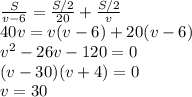 \frac{S}{v-6}=\frac{S/2}{20}+\frac{S/2}{v}\\40v=v(v-6)+20(v-6)\\v^2-26v-120=0\\(v-30)(v+4)=0\\v=30