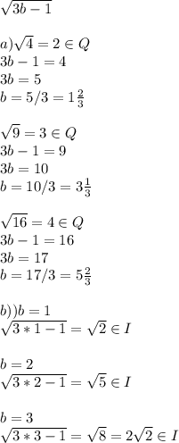 \sqrt{3b-1}\\\\a) \sqrt{4}=2 \in Q\\3b-1=4\\3b=5\\b=5/3=1 \frac{2}{3} \\\\ \sqrt{9}=3\in Q\\3b-1=9\\3b=10\\b=10/3=3 \frac{1}{3}\\\\ \sqrt{16}=4\in Q\\3b-1=16\\3b=17\\b=17/3=5 \frac{2}{3} \\\\b)) b=1\\\sqrt{3*1-1}= \sqrt{2}\in I\\\\b=2\\ \sqrt{3*2-1}= \sqrt{5}\in I\\\\b=3\\ \sqrt{3*3-1}= \sqrt{8}=2 \sqrt{2}\in I