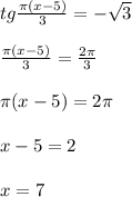 tg \frac{ \pi (x-5)}{3}=- \sqrt{3} \\ \\ \frac{ \pi (x-5)}{3}= \frac{2 \pi }{3} \\ \\ \pi (x-5)=2 \pi \\ \\ x-5=2 \\ \\ x=7