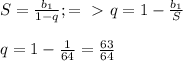 S= \frac{b_1}{1-q} ; =\ \textgreater \ q= 1-\frac{b_1}{S} \\ \\ q=1- \frac{1}{64} = \frac{63}{64}