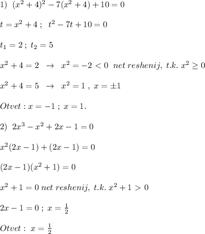 1)\; \; (x^2+4)^2-7(x^2+4)+10=0\\\\t=x^2+4\; ;\; \; t^2-7t+10=0\\\\t_1=2\; ;\; t_2=5\\\\x^2+4=2\; \; \to \; \; x^2=-2\ \textless \ 0\; \; net\; reshenij,\; t.k.\; x^2 \geq 0\\\\x^2+4=5\; \; \to \; \; x^2=1\; ,\; x=\pm 1\\\\Otvet:x=-1\; ;\; x=1.\\\\2)\; \; 2x^3-x^2+2x-1=0\\\\x^2(2x-1)+(2x-1)=0\\\\(2x-1)(x^2+1)=0\\\\x^2+1=0\; net\; reshenij,\; t.k.\; x^2+1\ \textgreater \ 0\\\\2x-1=0\; ;\; x=\frac{1}{2}\\\\Otvet:\; x=\frac{1}{2}