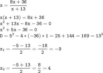 \tt\displaystyle x=\frac{8x+36}{x+13}\\\\x(x+13)=8x+36\\x^2+13x-8x-36=0\\x^2+5x-36=0\\D=5^2-4*(-36)*1=25+144=169=13^2\\\\x_1=\frac{-5-13}{2}=\frac{-18}{2}=-9\\\\\\x_2=\frac{-5+13}{2}=\frac{8}{2}=4