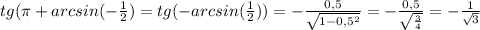tg( \pi +arcsin(- \frac{1}{2} )=tg(-arcsin( \frac{1}{2}))=- \frac{0,5}{ \sqrt{1-0,5^2} }= -\frac{0,5}{ \sqrt{ \frac{3}{4} } }=- \frac{1}{ \sqrt{3} }