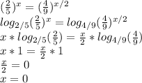 ( \frac{2}{5} )^x=( \frac{4}{9} )^{x/2}\\&#10;log_{2/5}( \frac{2}{5})^x=log_{4/9} (\frac{4}{9})^{x/2}\\&#10;x*log_{2/5}( \frac{2}{5})= \frac{x}{2} *log_{4/9} (\frac{4}{9})\\&#10;x*1= \frac{x}{2} *1\\&#10;\frac{x}{2}=0\\&#10;x=0