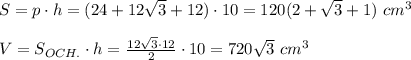 S=p\cdot h=(24+12 \sqrt{3}+12)\cdot10=120(2+ \sqrt{3}+1)\ cm^3 \\ \\ V= S_{OCH.}\cdot h= \frac{12 \sqrt{3}\cdot12}{2}\cdot10=720 \sqrt{3}\ cm^3