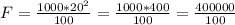 F = \frac{1000*20^2}{100} = \frac{1000*400}{100} = \frac{400000}{100}