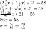 (2 \frac{2}{3} x+1 \frac{3}{7} x)*21=58 \\ (\frac{8}{3} x+\frac{10}{7} x)*21=58 \\ \frac{56+30}{21} x*21=58 \\ 86x=58 \\ x= \frac{58}{86} = \frac{29}{43}