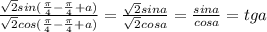 \frac{\sqrt{2} sin( \frac{ \pi }{4} -\frac{ \pi }{4}+a)}{\sqrt{2} cos( \frac{ \pi }{4} -\frac{ \pi }{4}+a)}= \frac{ \sqrt{2}sin a }{ \sqrt{2} cos a} = \frac{sin a}{cos a} = tg a