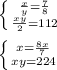\left \{ {{ \frac{x}{y} = \frac{7}{8} } \atop { \frac{xy}{2} =112}} \right.\\\\ \left \{ {{x= \frac{8x}{7}} \atop {xy=224}} \right.