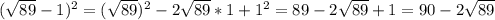 ( \sqrt{89}-1)^2=( \sqrt{89})^2-2 \sqrt{89}*1+1^2=89-2 \sqrt{89}+1=90-2 \sqrt{89}