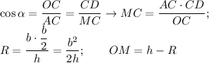 \displaystyle \cos \alpha= \frac{OC}{AC}= \frac{CD}{MC} \to MC= \frac{AC\cdot CD}{OC}; \\ R= \frac{b\cdot \displaystyle \frac{b}{2}}{h} = \frac{b^2}{2h}; \qquad OM=h-R