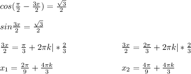 cos( \frac{ \pi }{2} - \frac{3x}{2}) = \frac{ \sqrt{3} }{2} \\ \\ sin\frac{3x}{2}= \frac{ \sqrt{3} }{2} \\ \\ \frac{3x}{2}= \frac{ \pi }{3}+2 \pi k|* \frac{2}{3} ~~~~~~~~~~~~~~~~~~~\frac{3x}{2}= \frac{2 \pi }{3}+2 \pi k|* \frac{2}{3} \\ \\ x_1= \frac{2 \pi }{9}+ \frac{4 \pi k}{3}~~~~~~~~~~~~~~~~~~~~~~~~x_2= \frac{4 \pi }{9}+ \frac{4 \pi k}{3}