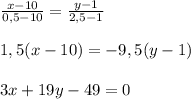 \frac{x-10}{0,5-10}= \frac{y-1}{2,5-1} \\ \\ 1,5(x-10)=-9,5(y-1) \\ \\ 3x+19y-49=0