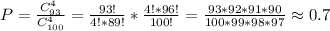 P=\frac{C_{93}^{4}}{C_{100}^{4}}=\frac{93!}{4!*89!}*\frac{4!*96!}{100!}=\frac{93*92*91*90}{100*99*98*97}\approx0.7