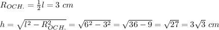 R_{OCH.}= \frac{1}{2}l=3\ cm\\\\h= \sqrt{l^2- R_{OCH.}^2}= \sqrt{6^2-3^2}=\sqrt{36-9}= \sqrt{27}=3 \sqrt{3}\ cm