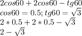 2cos60+2cos60-tg60 \\ cos60=0.5 ;tg60= \sqrt{3} \\ 2*0.5+2*0.5- \sqrt{3 } \\ 2- \sqrt{3}