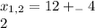 x_{1,2}= 12+_{-}4 \\ 2