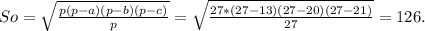 So= \sqrt{ \frac{p(p-a)(p-b)(p-c)}{p} } = \sqrt{ \frac{27*(27-13)(27-20)(27-21)}{27} } =126.