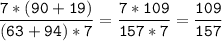 \tt\displaystyle\frac{7*(90+19)}{(63+94)*7}=\frac{7*109}{157*7}=\frac{109}{157}