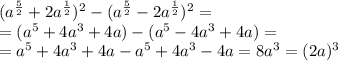 (a^{\frac{5}{2}}+2a^{\frac{1}{2}})^2-(a^{\frac{5}{2}}-2a^{\frac{1}{2}})^2=\\&#10;=(a^5+4a^3+4a)-(a^5-4a^3+4a)=\\&#10;=a^5+4a^3+4a-a^5+4a^3-4a=8a^3=(2a)^3