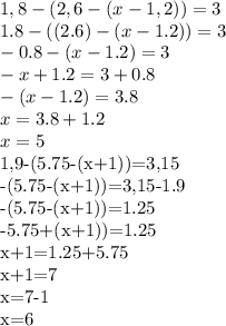 1,8-(2,6-(x-1,2))=3 \\ 1.8-((2.6)-(x-1.2))=3 \\ -0.8-(x-1.2)=3 \\ -x+1.2=3+0.8 \\ -(x-1.2)=3.8 \\ x=3.8+1.2 \\ x=5&#10;&#10;1,9-(5.75-(x+1))=3,15 \\ -(5.75-(x+1))=3,15-1.9 \\ -(5.75-(x+1))=1.25 \\ -5.75+(x+1))=1.25 \\ x+1=1.25+5.75 \\ x+1=7 \\ x=7-1 \\ x=6