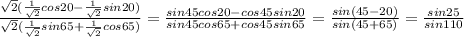 \frac{ \sqrt{2}( \frac{1}{ \sqrt{2} }cos20- \frac{1}{ \sqrt{2} }sin20) } { \sqrt{2}( \frac{1}{ \sqrt{2} }sin65+ \frac{1}{ \sqrt{2} }cos65 ) }= \frac{sin45cos20-cos45sin20}{sin45cos65+cos45sin65}= \frac{sin(45-20)}{sin(45+65)}= \frac{sin25}{sin110}